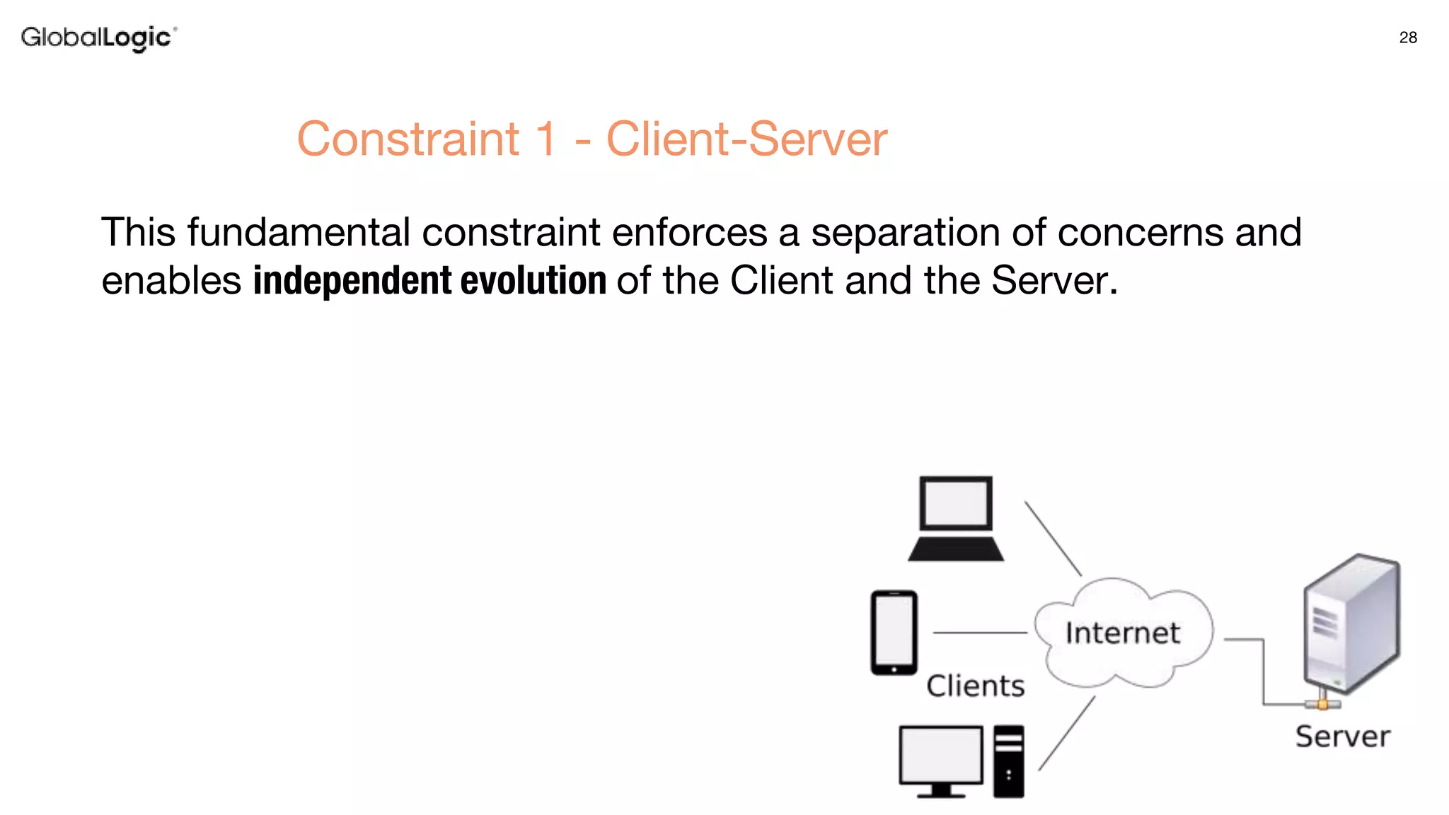 28
This fundamental constraint enforces a separation of concerns and
enables independent evolution of the Client and the Server.
Constraint 1 - Client-Server
 
