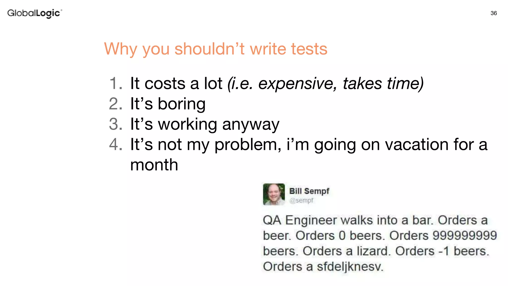 36
1. It costs a lot (i.e. expensive, takes time)
2. It’s boring
3. It’s working anyway
4. It’s not my problem, i’m going on vacation for a
month
Why you shouldn’t write tests
 