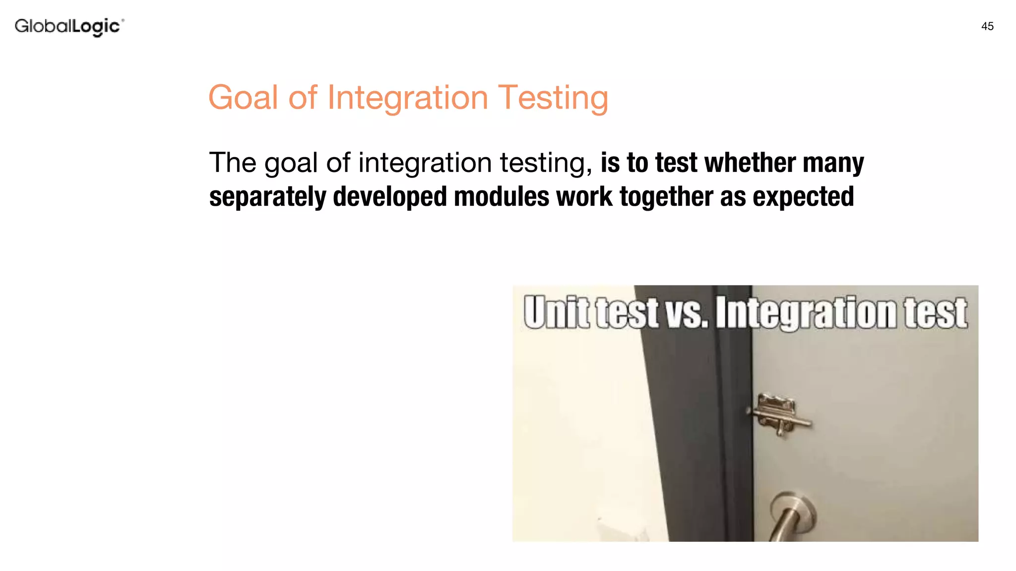 45
The goal of integration testing, is to test whether many
separately developed modules work together as expected
Goal of Integration Testing
 