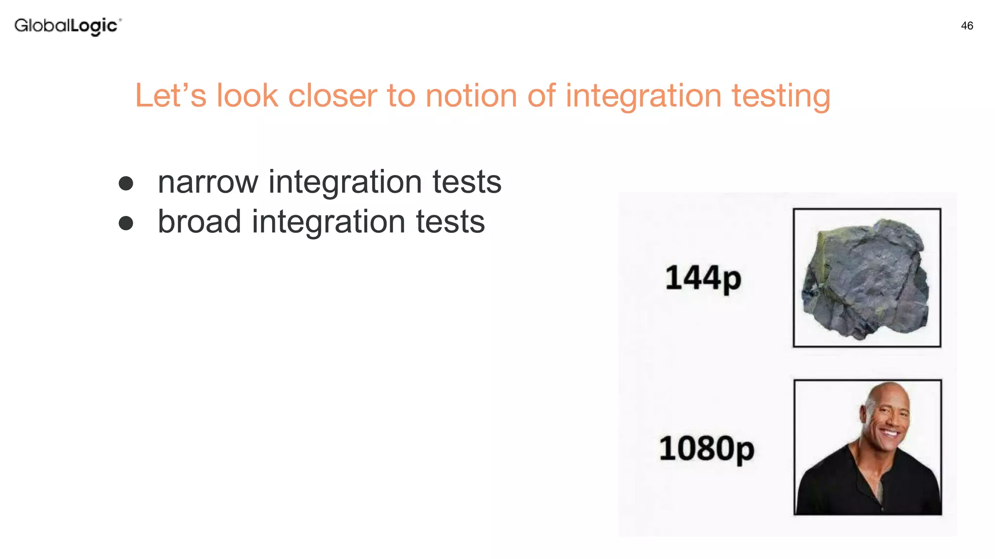 46
Let’s look closer to notion of integration testing
● narrow integration tests
● broad integration tests
 