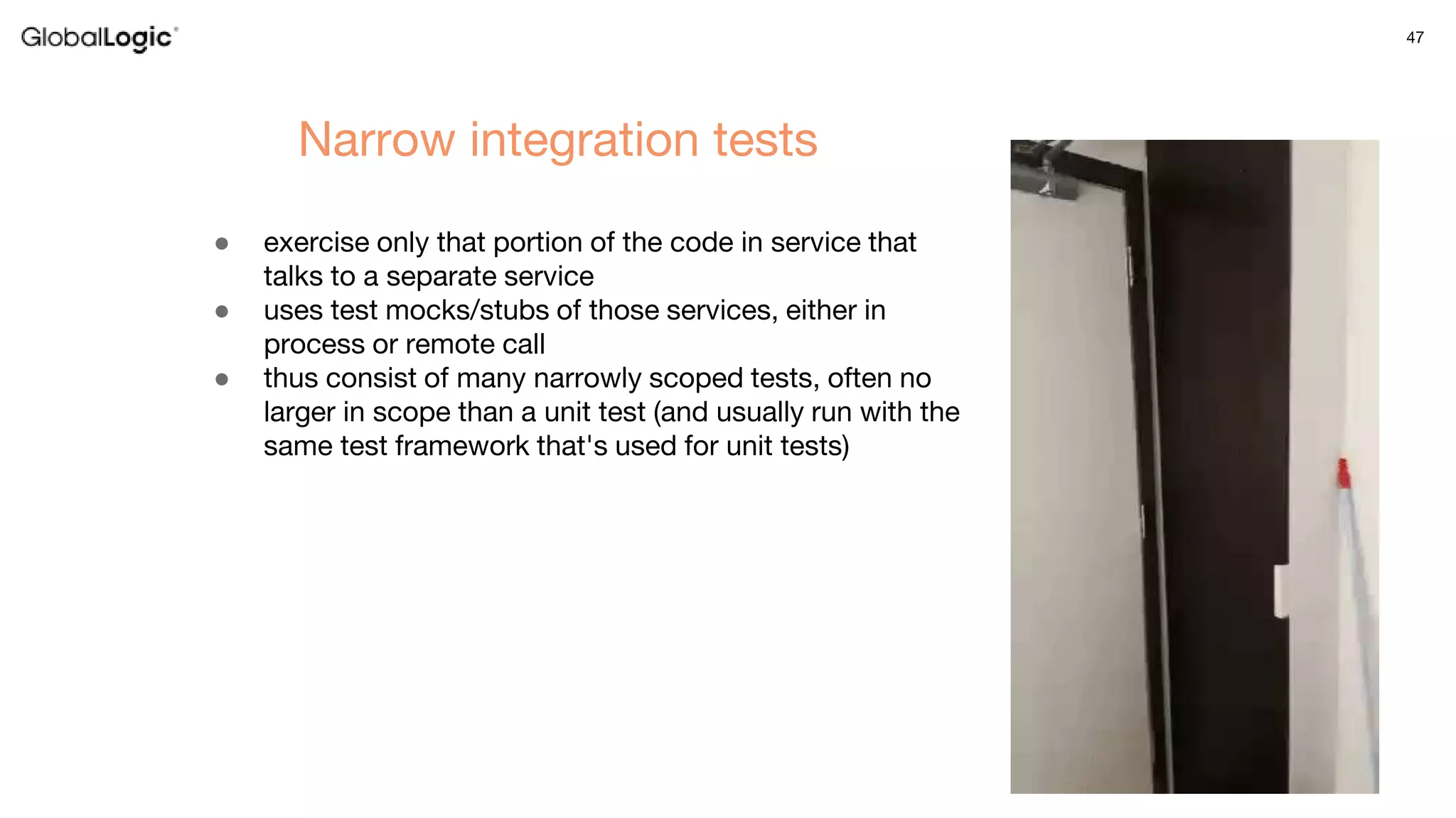 47
● exercise only that portion of the code in service that
talks to a separate service
● uses test mocks/stubs of those services, either in
process or remote call
● thus consist of many narrowly scoped tests, often no
larger in scope than a unit test (and usually run with the
same test framework that's used for unit tests)
Narrow integration tests
 