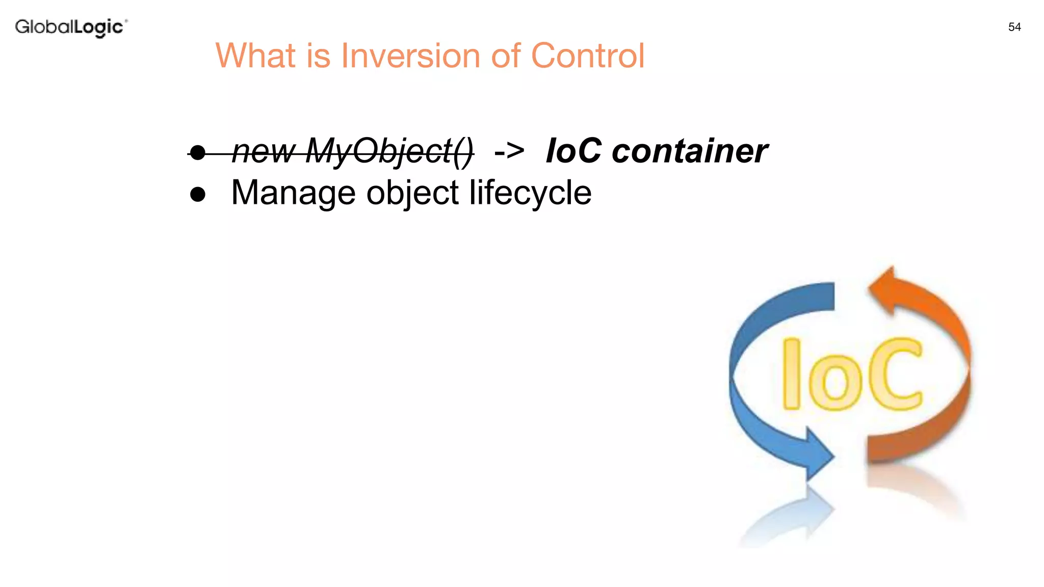 54
● new MyObject() -> IoC container
● Manage object lifecycle
What is Inversion of Control
 