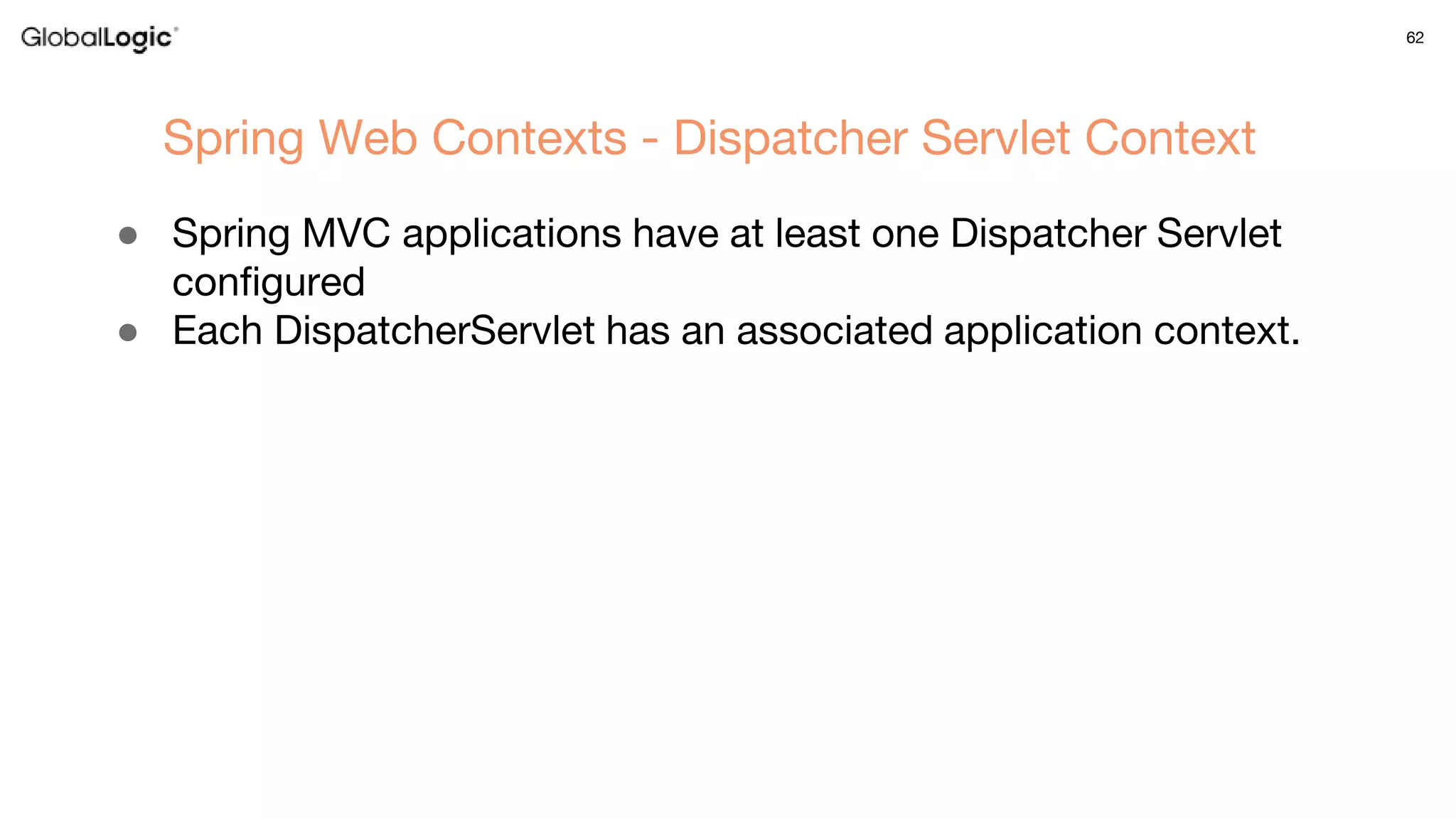 62
● Spring MVC applications have at least one Dispatcher Servlet
configured
● Each DispatcherServlet has an associated application context.
Spring Web Contexts - Dispatcher Servlet Context
 
