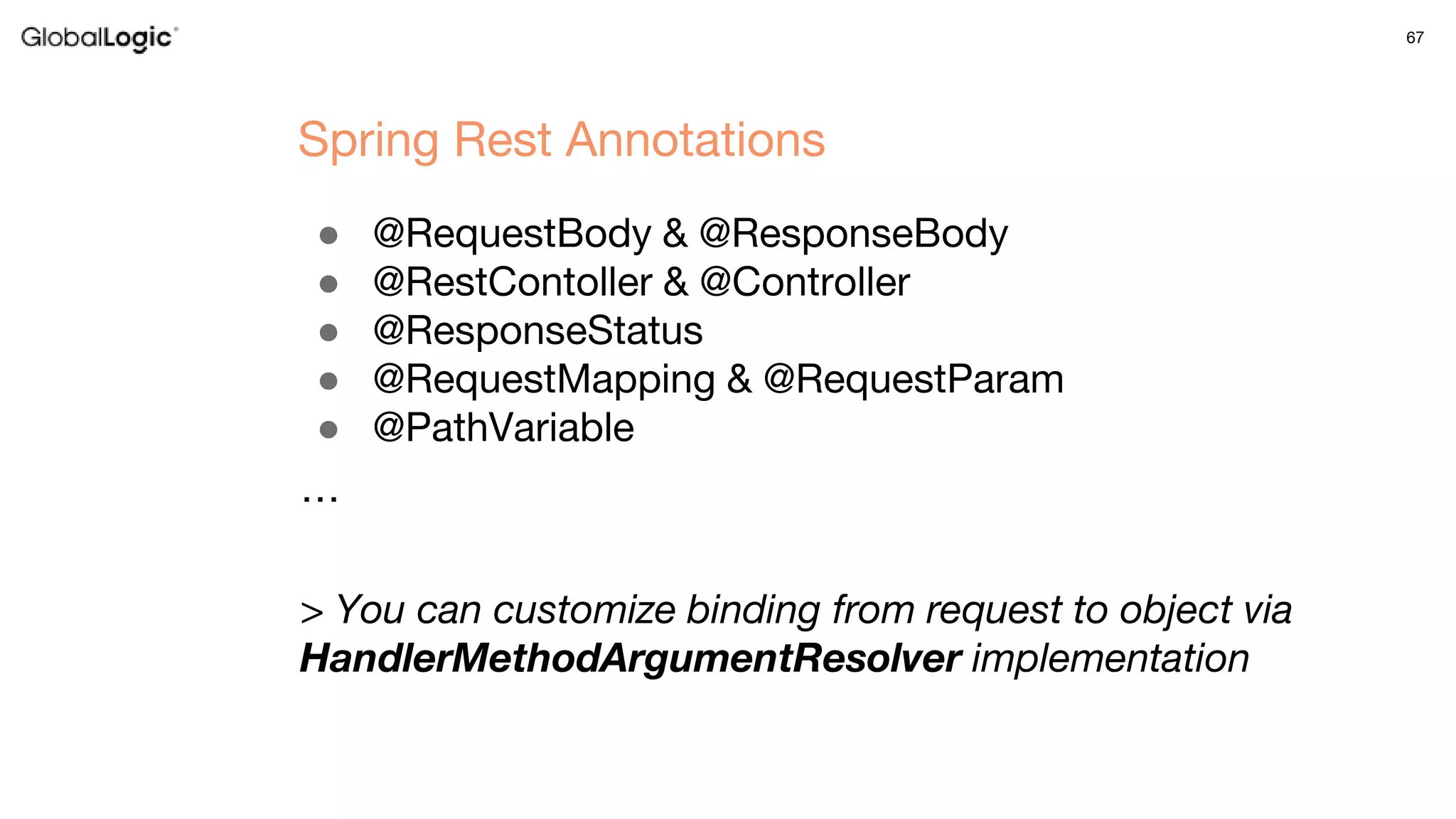 67
● @RequestBody & @ResponseBody
● @RestContoller & @Controller
● @ResponseStatus
● @RequestMapping & @RequestParam
● @PathVariable
…
> You can customize binding from request to object via
HandlerMethodArgumentResolver implementation
Spring Rest Annotations
 