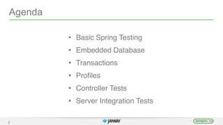 Agenda
• Basic Spring Testing
• Embedded Database
• Transactions
• Proﬁles
• Controller Tests
• Server Integration Tests
2
 