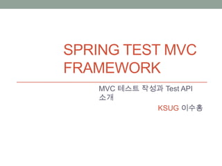 SPRING TEST MVC
FRAMEWORK
MVC 테스트 작성과 Test API
소개
KSUG 이수홍
 