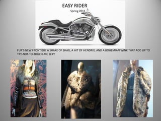 EASY RIDER
Spring 2011
FUR’S NEW FRONTIER? A SHAKE OF SHAG, A HIT OF HENDRIX, AND A BOHEMIAN WINK THAT ADD UP TO
TRY-NOT-TO-TOUCH-ME SEXY.
 