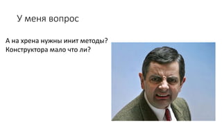 У меня вопрос
А на хрена нужны инит методы?
Конструктора мало что ли?
 