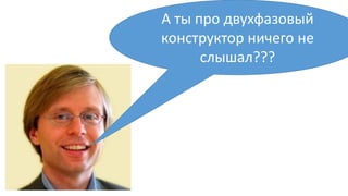 А ты про двухфазовый
конструктор ничего не
слышал???
 