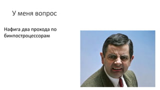У меня вопрос
Нафига два прохода по
бинпостроцессорам
 