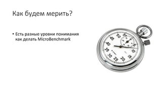 Как будем мерить?
• Есть разные уровни понимания
как делать MicroBenchmark
 