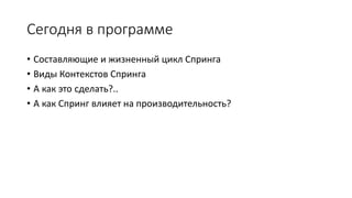 Сегодня в программе
• Составляющие и жизненный цикл Спринга
• Виды Контекстов Спринга
• А как это сделать?..
• А как Спринг влияет на производительность?
 