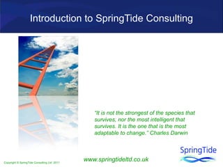 www.springtideltd.co.uk Introduction to SpringTide Consulting “ It is not the strongest of the species that survives, nor the most intelligent that survives. It is the one that is the most adaptable to change.” Charles Darwin 