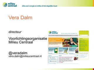 Vera Dalm 
directeur 
Voorlichtingsorganisatie 
Milieu Centraal 
@veradalm 
vera.dalm@milieucentraal.nl  