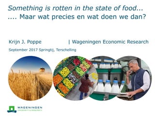 Something is rotten in the state of food...
.... Maar wat precies en wat doen we dan?
Krijn J. Poppe | Wageningen Economic Research
September 2017 Springtij, Terschelling
 