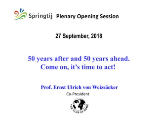Co-President
Prof. Ernst Ulrich von Weizsäcker
27 September, 2018
50 years after and 50 years ahead.
Come on, it’s time to act!
Plenary Opening Session
 