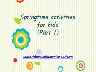 Springtime activities
      for kids
      (Part 1)


www.fridayschildmontessori.com
 
