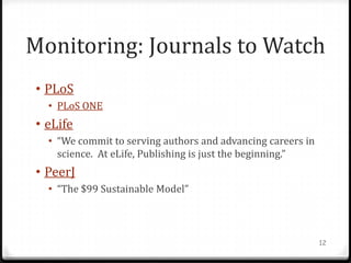 Monitoring: Journals to Watch
• PLoS
  • PLoS ONE
• eLife
  • “We commit to serving authors and advancing careers in
    science. At eLife, Publishing is just the beginning.”
• PeerJ
  • “The $99 Sustainable Model”



                                                             12
 