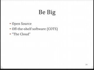 Be Big
• Open Source
• Off-the-shelf software (COTS)
• “The Cloud”




                                  14
 
