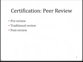 Certification: Peer Review
• Pre-review
• Traditional review
• Post-review




                              6
 