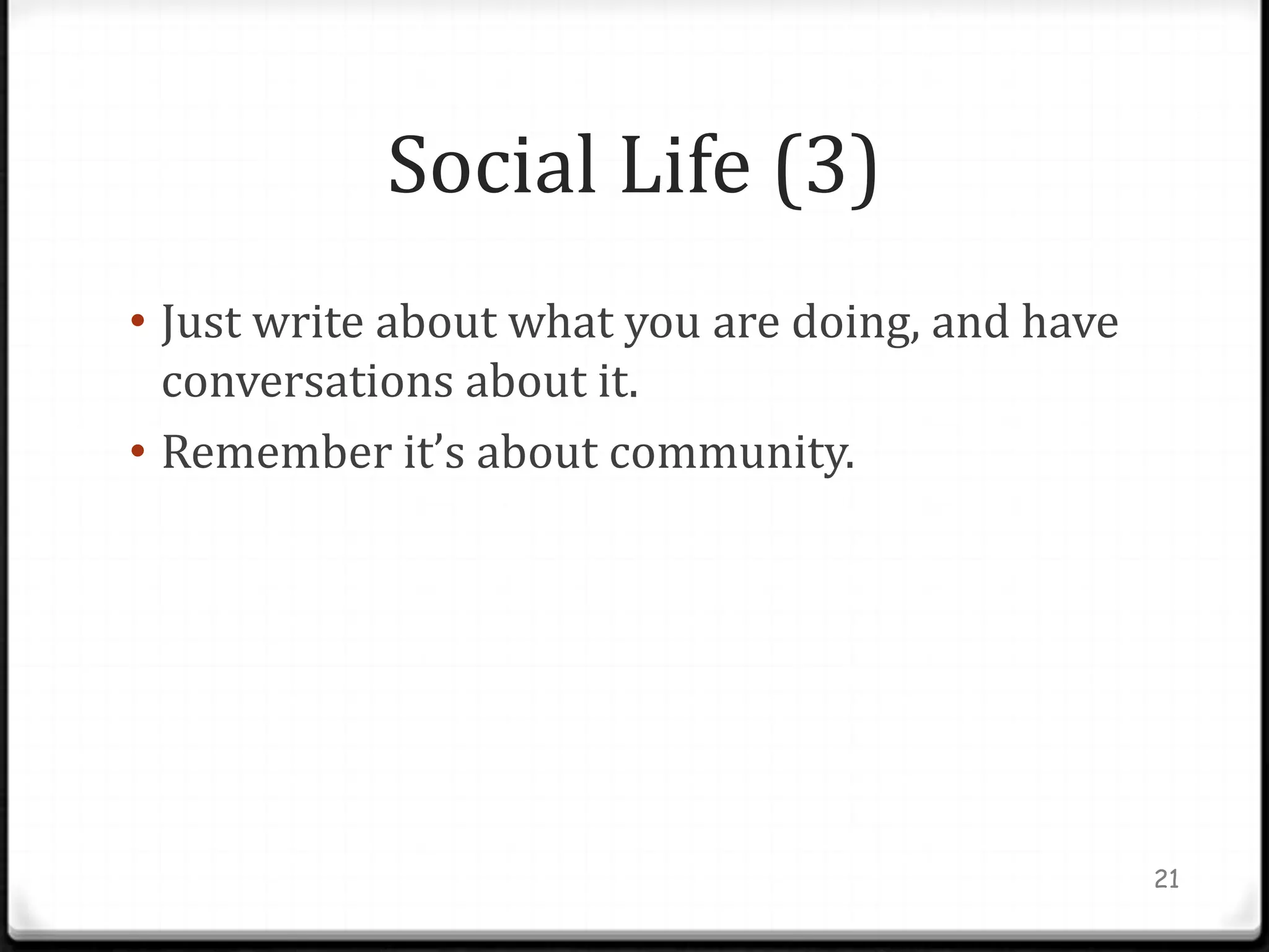 Social Life (3)
• Just write about what you are doing, and have
  conversations about it.
• Remember it’s about community.




                                                  21
 