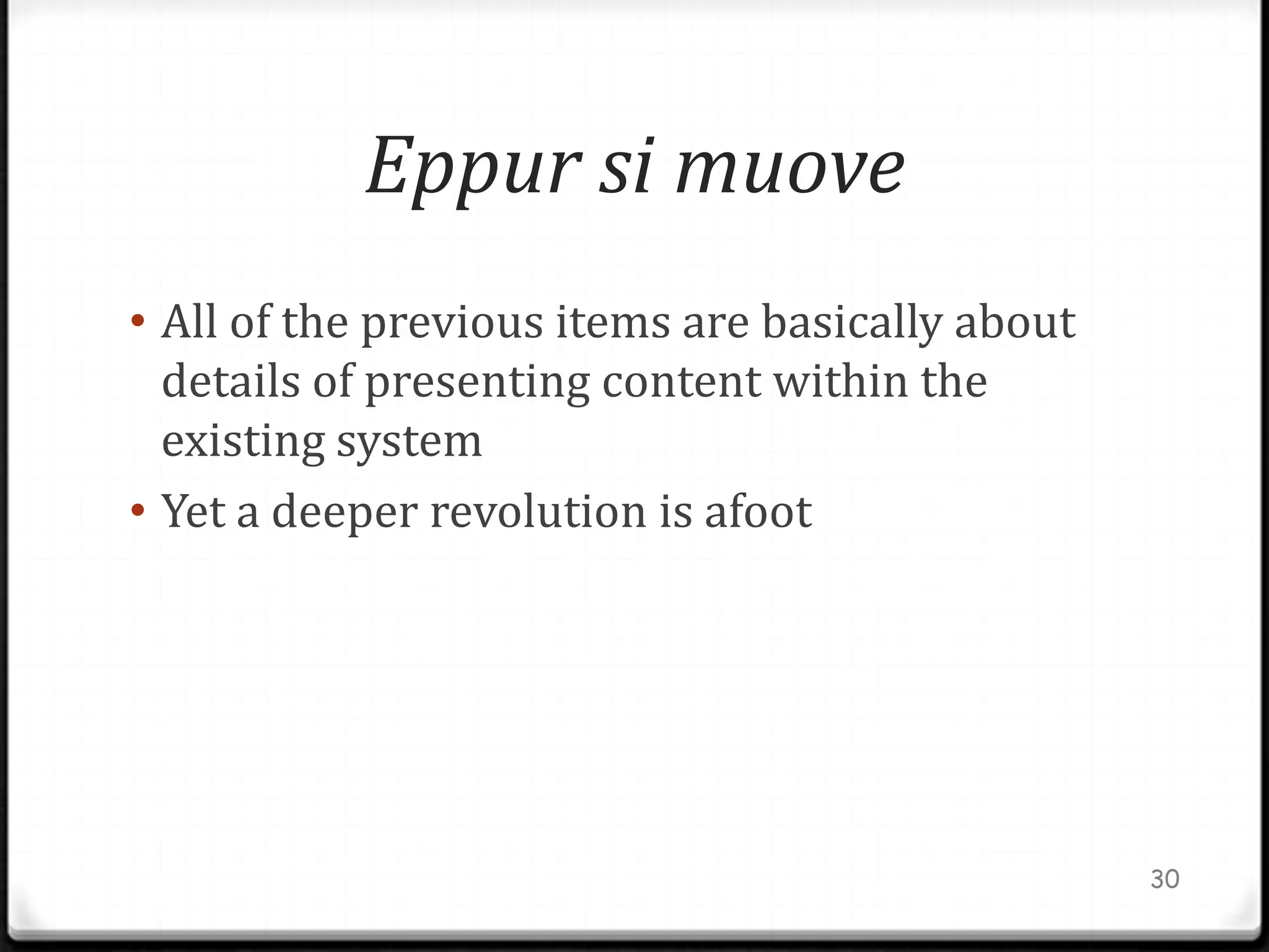 Eppur si muove
• All of the previous items are basically about
  details of presenting content within the
  existing system
• Yet a deeper revolution is afoot




                                                  30
 