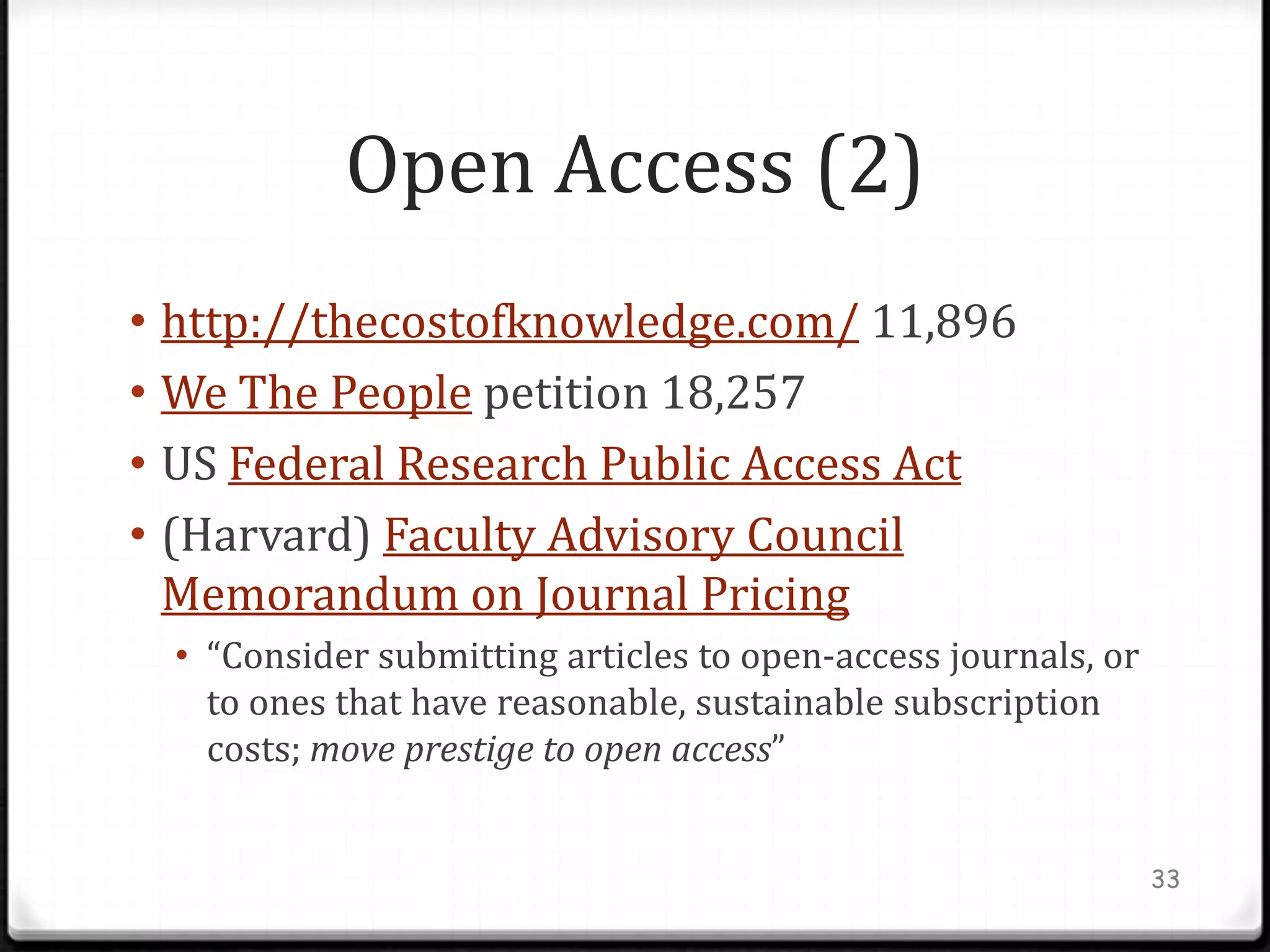 Open Access (2)
• http://thecostofknowledge.com/ 11,896
• We The People petition 18,257
• US Federal Research Public Access Act
• (Harvard) Faculty Advisory Council
  Memorandum on Journal Pricing
  • “Consider submitting articles to open-access journals, or
    to ones that have reasonable, sustainable subscription
    costs; move prestige to open access”


                                                                33
 
