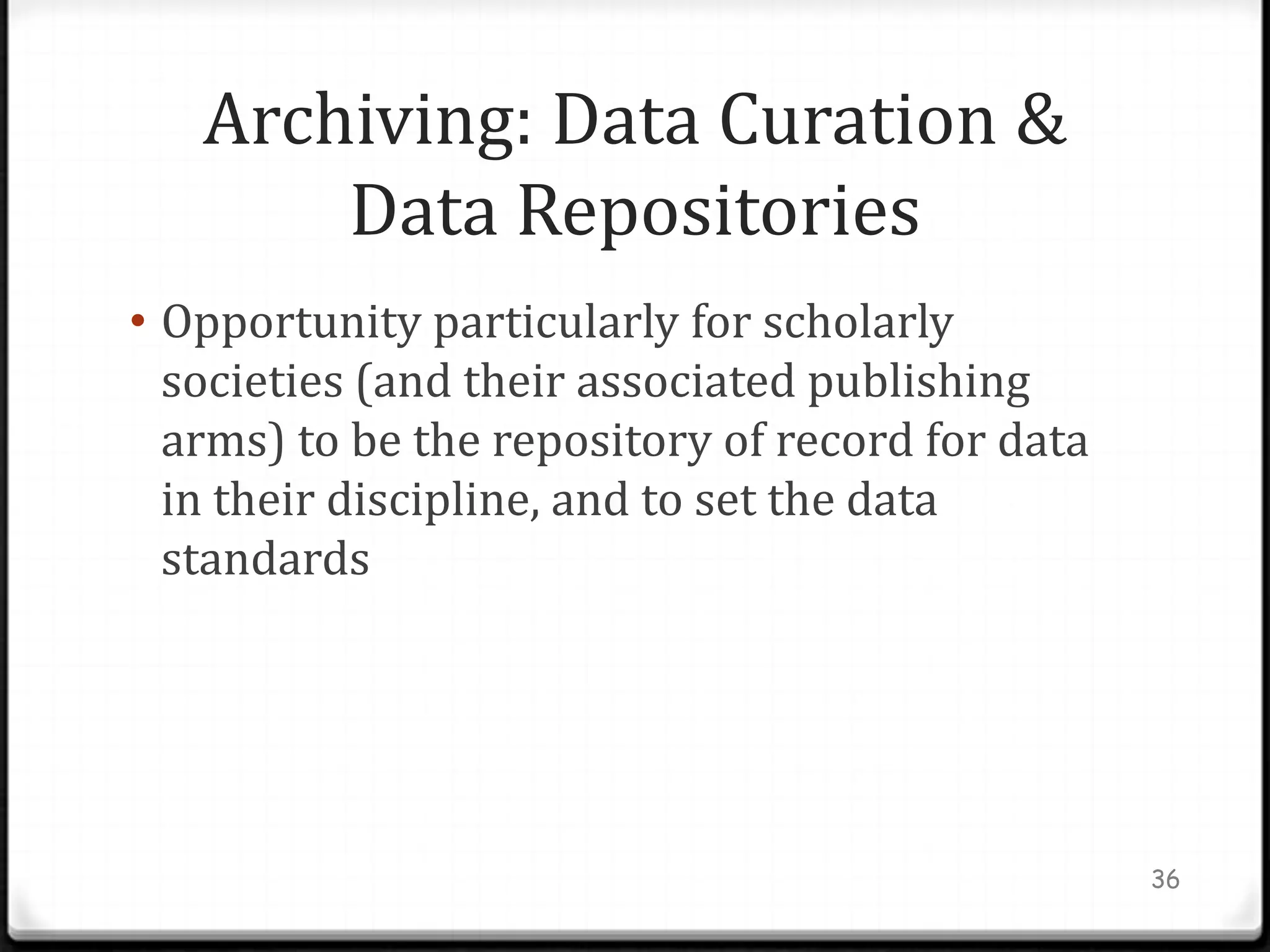 Archiving: Data Curation &
       Data Repositories
• Opportunity particularly for scholarly
  societies (and their associated publishing
  arms) to be the repository of record for data
  in their discipline, and to set the data
  standards




                                                  36
 