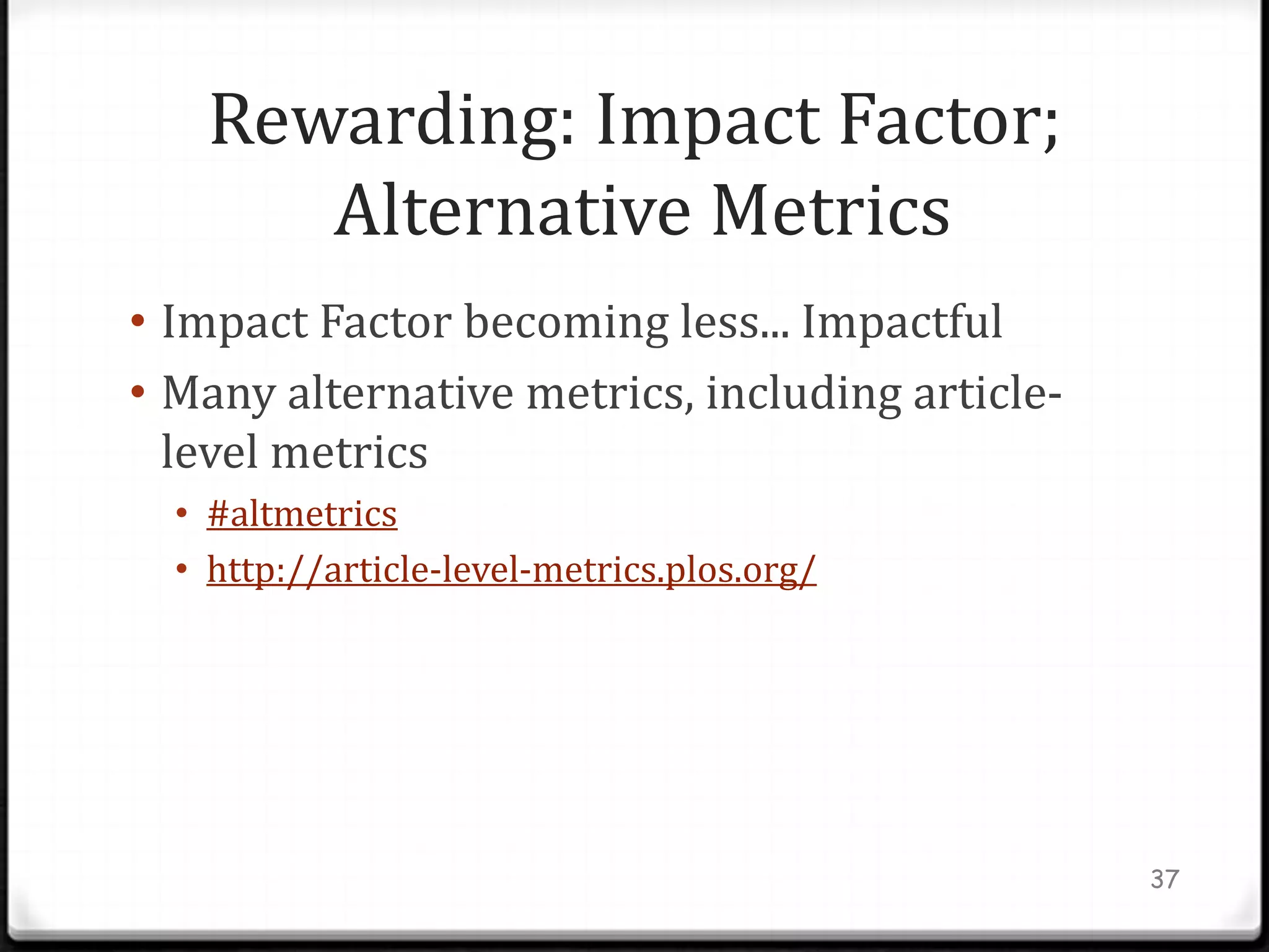Rewarding: Impact Factor;
       Alternative Metrics
• Impact Factor becoming less... Impactful
• Many alternative metrics, including article-
  level metrics
  • #altmetrics
  • http://article-level-metrics.plos.org/




                                                 37
 