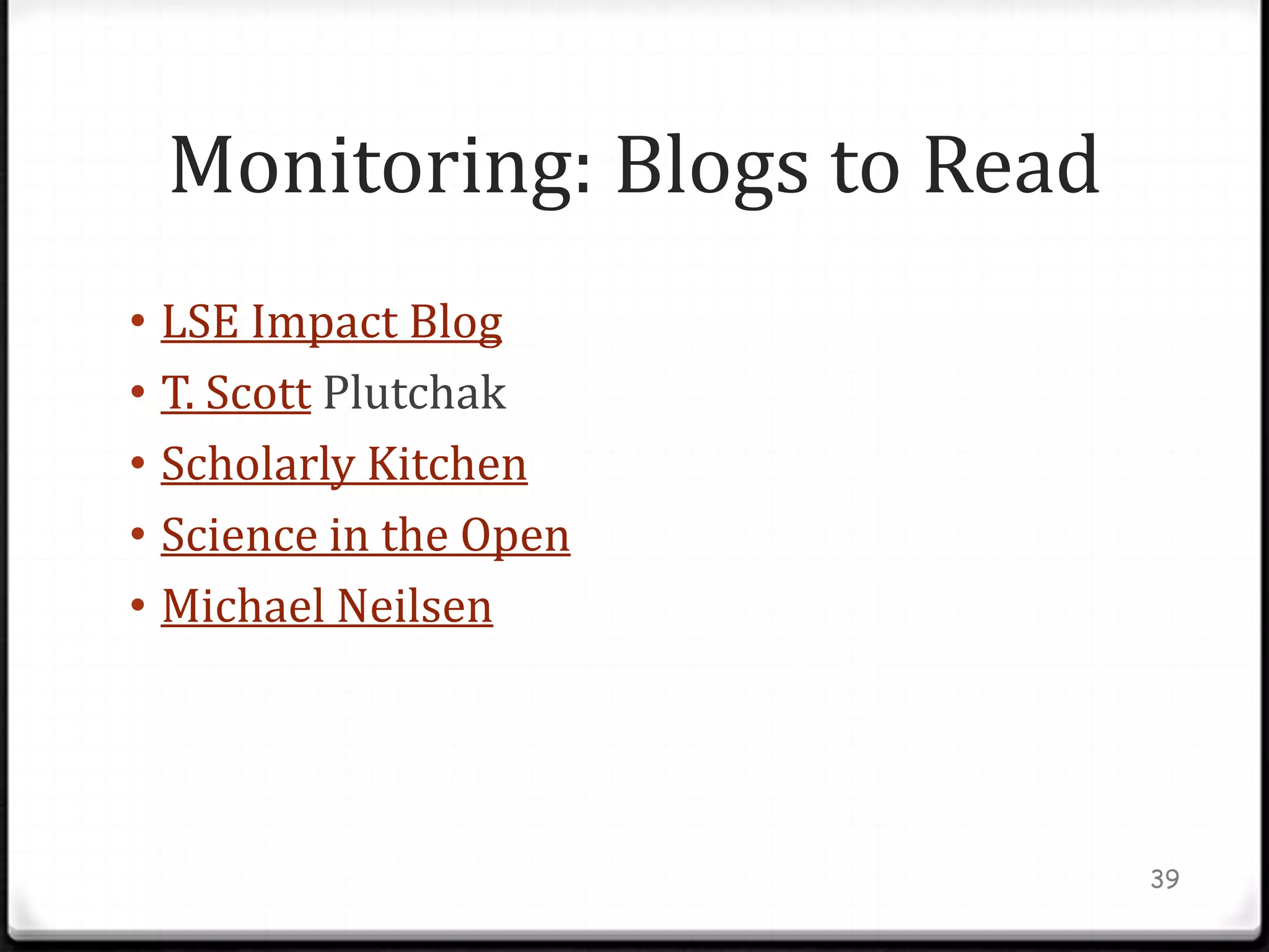 Monitoring: Blogs to Read
• LSE Impact Blog
• T. Scott Plutchak
• Scholarly Kitchen
• Science in the Open
• Michael Neilsen




                             39
 