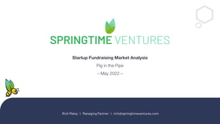 Rich Maloy | Managing Partner | rich@springtimeventures.com
Startup Fundraising Market Analysis
Pig in the Pipe
– May 2022 –
SPRINGTIME VENTURES
 