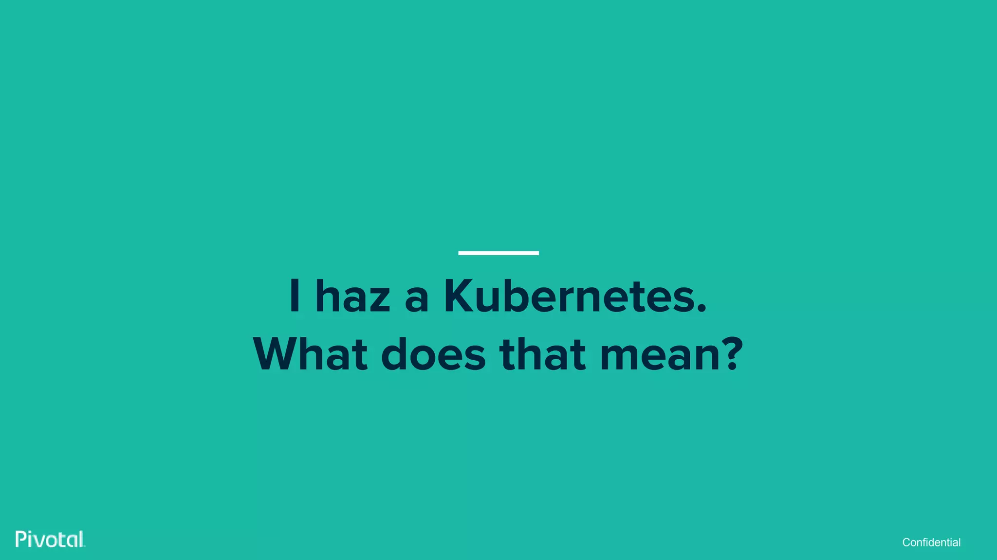 Confidential
I haz a Kubernetes.
What does that mean?
 