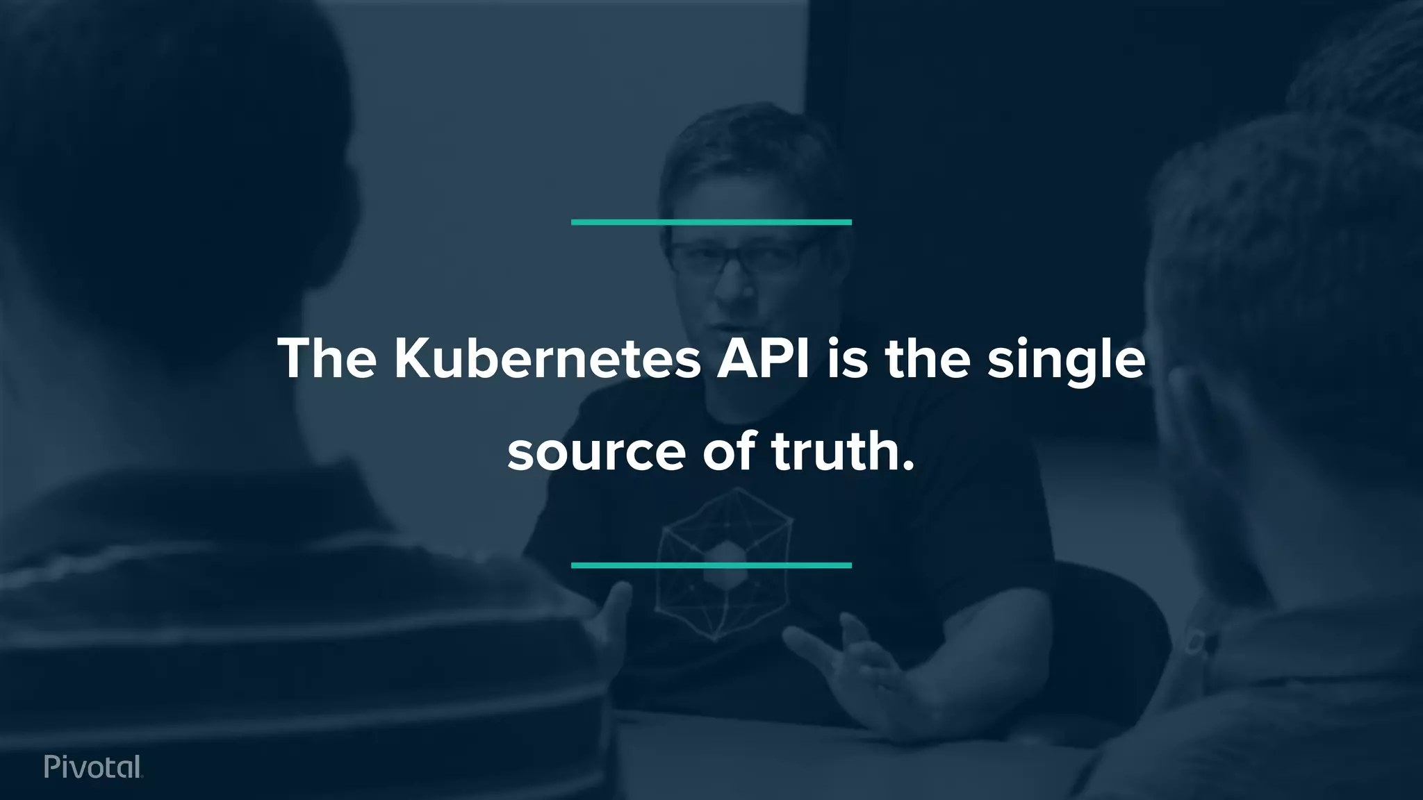 The Kubernetes API is the single
source of truth.
 