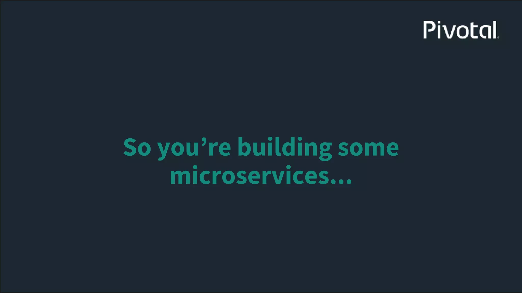 So you’re building some
microservices...
 