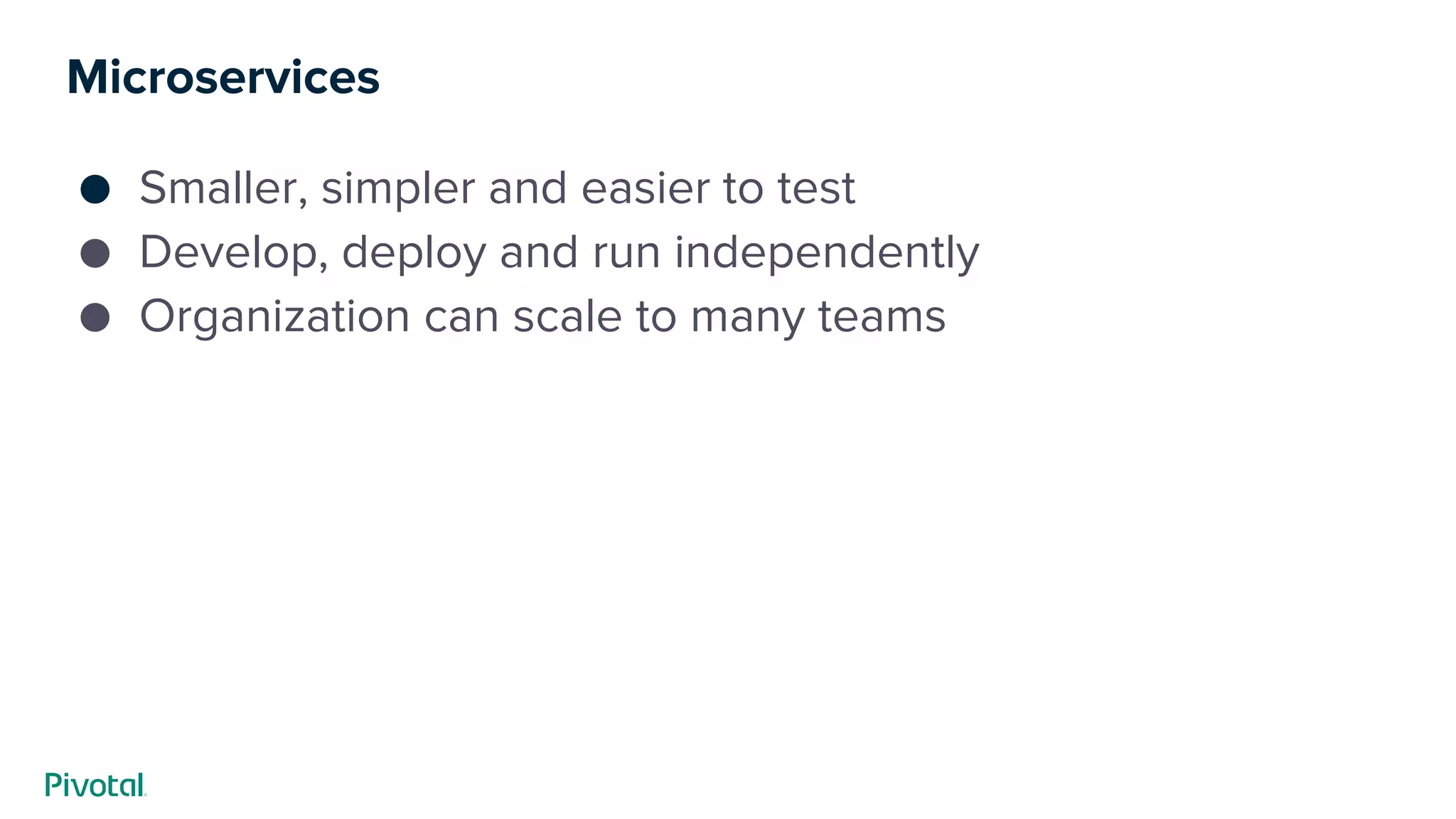 Microservices
● Smaller, simpler and easier to test
● Develop, deploy and run independently
● Organization can scale to many teams
 