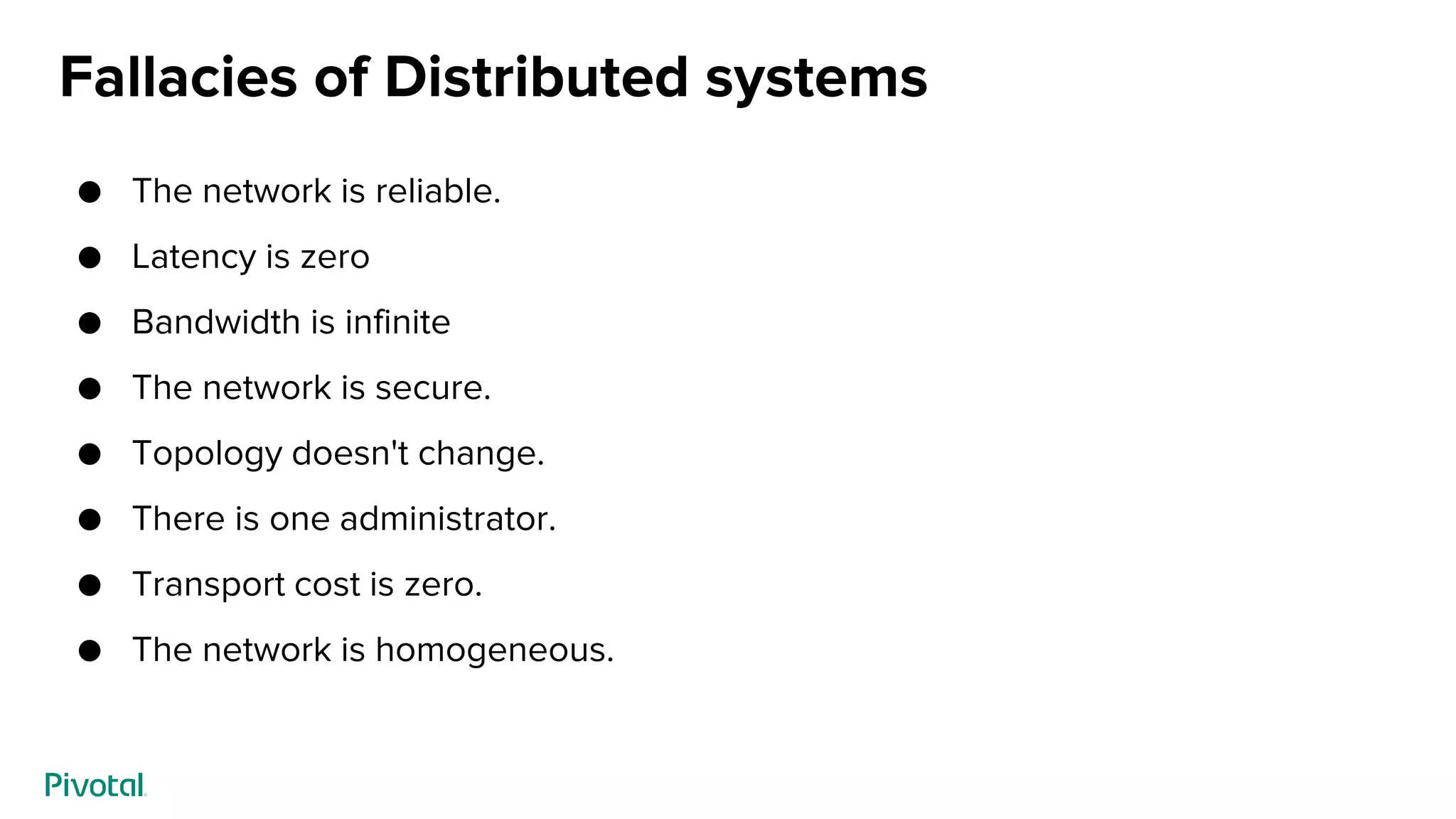 Fallacies of Distributed systems
● The network is reliable.
● Latency is zero
● Bandwidth is infinite
● The network is secure.
● Topology doesn't change.
● There is one administrator.
● Transport cost is zero.
● The network is homogeneous.
 