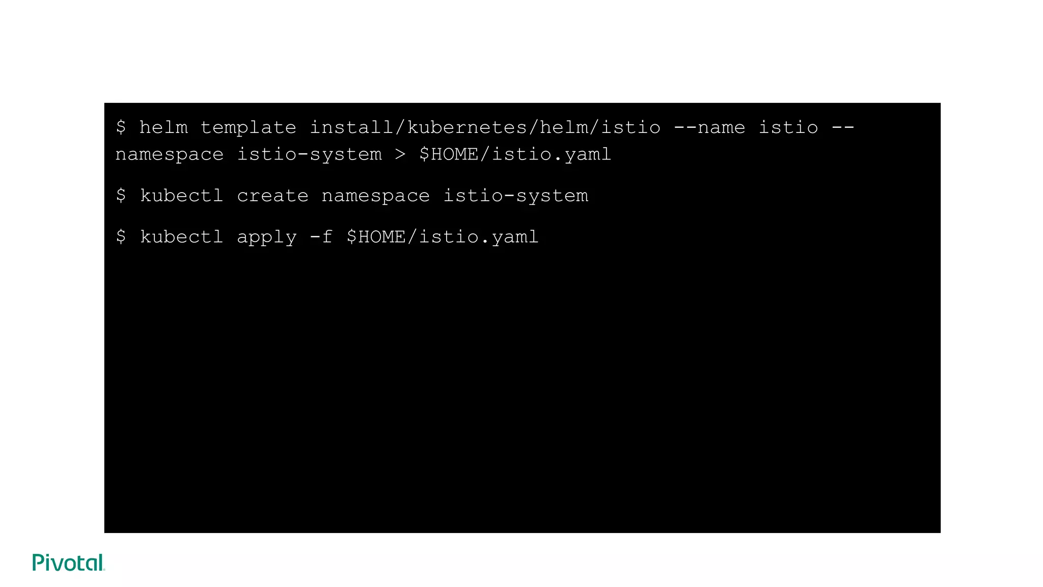 $ helm template install/kubernetes/helm/istio --name istio --
namespace istio-system > $HOME/istio.yaml
$ kubectl create namespace istio-system
$ kubectl apply -f $HOME/istio.yaml
 