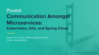 © Copyright 2017 Pivotal Software, Inc. All rights Reserved. Version 1.0
Communication Amongst
Microservices:
Kubernetes, Istio, and Spring Cloud
Angela Chin, Senior Software Engineer, Pivotal
Twitter: @AngelaSChin
 