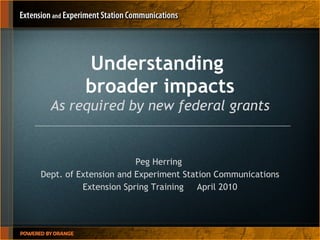 Understanding  broader impacts As required by new federal grants Peg Herring  Dept. of Extension and Experiment Station Communications Extension Spring Training  April 2010 