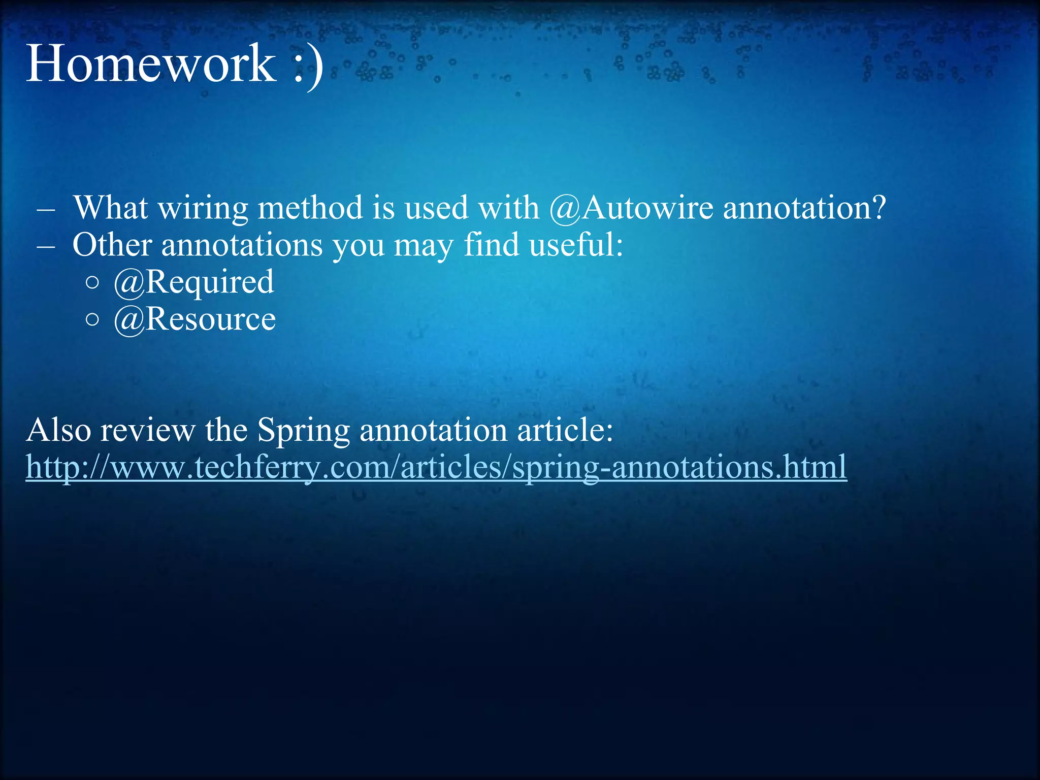 Homework :) What wiring method is used with @Autowire annotation?  Other annotations you may find useful: @Required @Resource Also review the Spring annotation article: http://www.techferry.com/articles/spring-annotations.html 