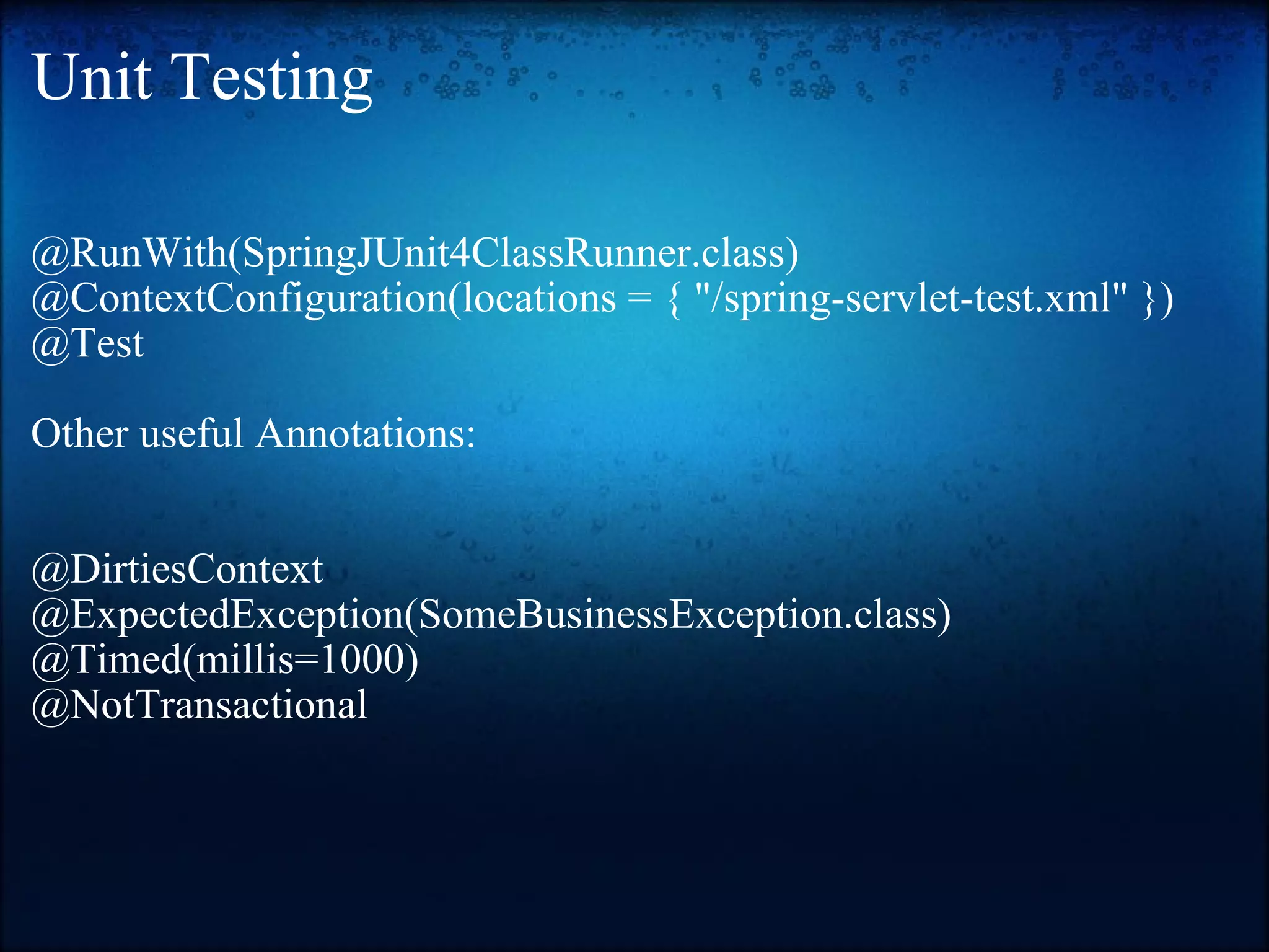 Unit Testing @RunWith(SpringJUnit4ClassRunner.class) @ContextConfiguration(locations = { &quot;/spring-servlet-test.xml&quot; }) @Test Other useful Annotations: @DirtiesContext  @ExpectedException(SomeBusinessException.class) @Timed(millis=1000) @NotTransactional    