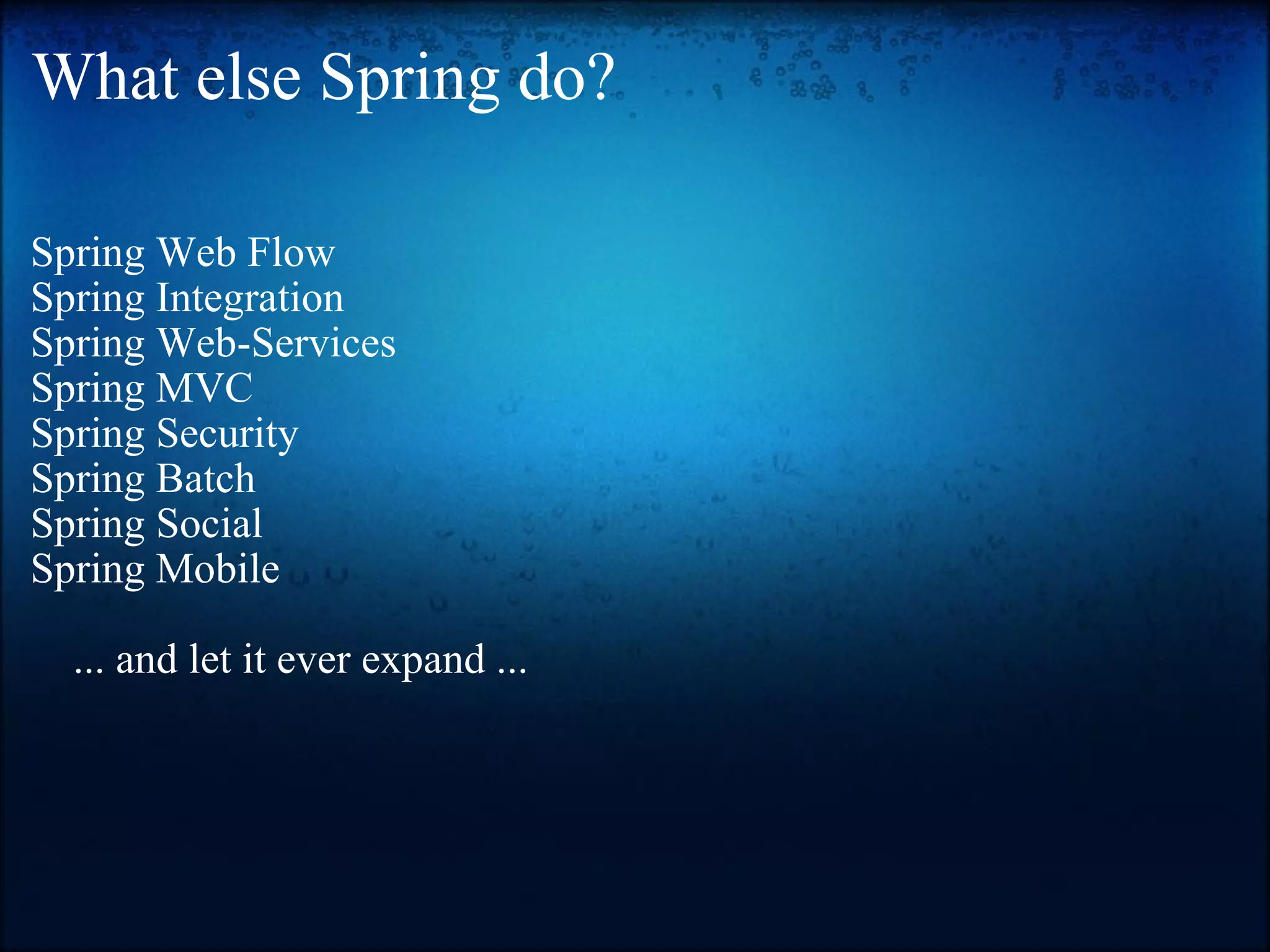 What else Spring do? Spring Web Flow Spring Integration Spring Web-Services  Spring MVC Spring Security Spring Batch  Spring Social Spring Mobile        ... and let it ever expand ...  