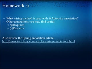 Homework :) What wiring method is used with @Autowire annotation?  Other annotations you may find useful: @Required @Resource Also review the Spring annotation article: http://www.techferry.com/articles/spring-annotations.html 