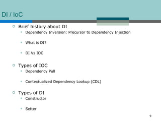 DI / IoC
       Brief history about DI
           Dependency Inversion: Precursor to Dependency Injection

           What is DI?

           DI Vs IOC


       Types of IOC
           Dependency Pull

           Contextualized Dependency Lookup (CDL)


       Types of DI
           Constructor

           Setter
                                                                      9
 