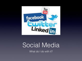 Social Media
  What do I do with it?
 
