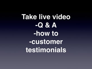 Take live video
     -Q & A
    -how to
  -customer
 testimonials
 