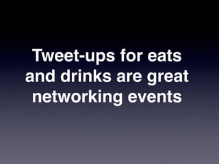 Tweet-ups for eats
and drinks are great
 networking events
 