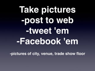 Take pictures
    -post to web
     -tweet 'em
   -Facebook 'em
                    

-pictures of city, venue, trade show ﬂoor
 