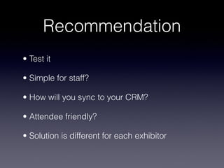 Recommendation
• Test it

• Simple for staff?

• How will you sync to your CRM?

• Attendee friendly? 

• Solution is different for each exhibitor
 