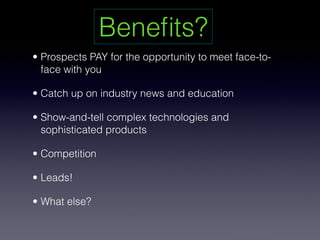 Beneﬁts?
• Prospects PAY for the opportunity to meet face-to-
  face with you

• Catch up on industry news and education

• Show-and-tell complex technologies and
  sophisticated products

• Competition

• Leads!

• What else?
 